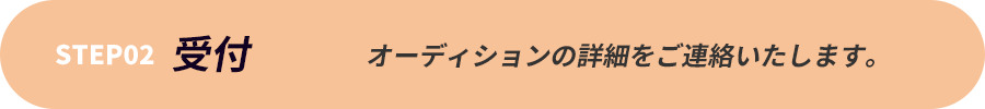 step2｜受付|オーディションの詳細をご連絡いたします。