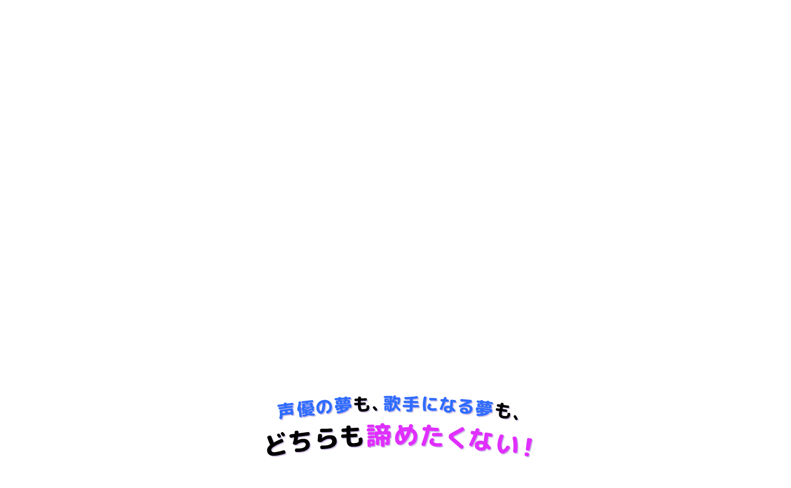 声優の夢も、歌手になる夢も、どちらも諦めたくない！