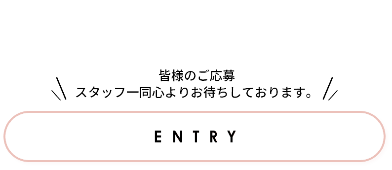 皆様のご応募スタッフ一同心よりお待ちしております。 ENTRY