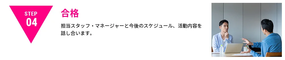 STEP04|合格｜担当のスタッフ・マネージャーと今後のスケジュール、活動内容を話し合います。