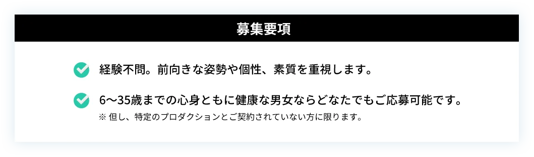 募集要項｜経験不問。前向きな姿勢や個性、素質を重視します。6～35歳までの心身ともに健康な男女ならどなたでもご応募可能です。※但し、特定のプロダクションとご契約されていない方に限ります。