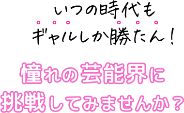 いつの時代もギャルしか勝たん！　憧れの芸能界に挑戦してみませんか？