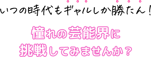 いつの時代もギャルしか勝たん！　憧れの芸能界に挑戦してみませんか？